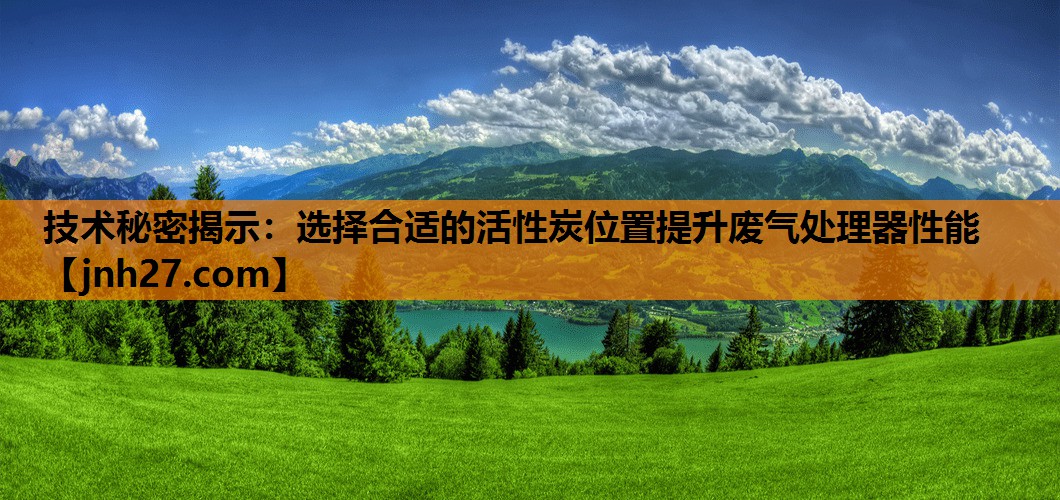 技术秘密揭示：选择合适的活性炭位置提升废气处理器性能