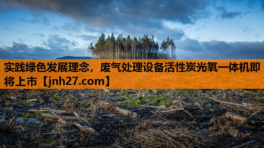 <strong>实践绿色发展理念，废气处理设备活性炭光氧一体机即将上市</strong>