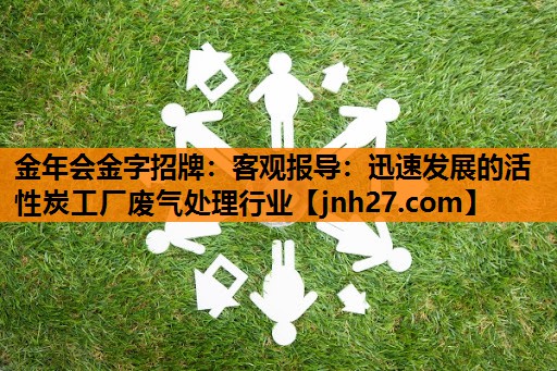 金年会金字招牌：客观报导：迅速发展的活性炭工厂废气处理行业