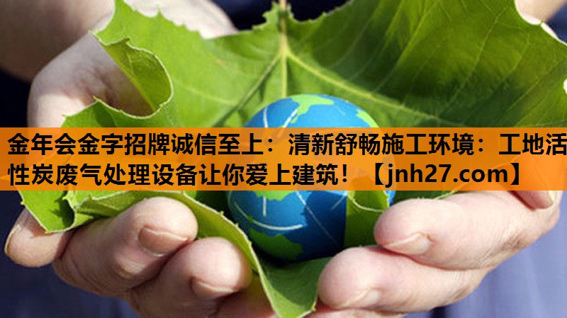 <strong>金年会金字招牌诚信至上：清新舒畅施工环境：工地活性炭废气处理设备让你爱上建筑！</strong>
