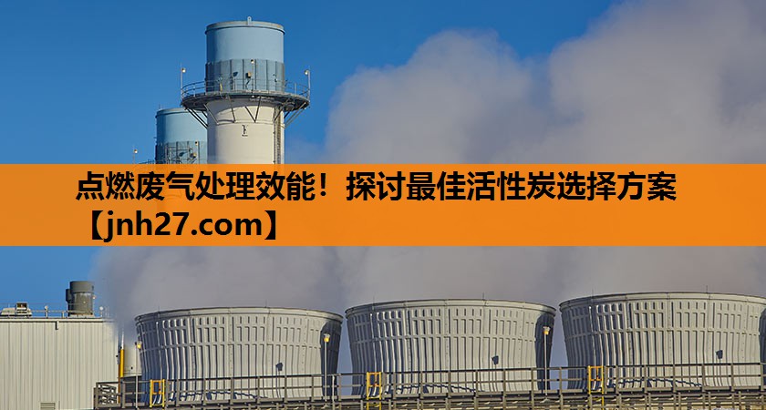 <strong>点燃废气处理效能！探讨最佳活性炭选择方案</strong>