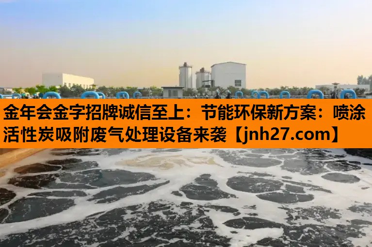 金年会金字招牌诚信至上：节能环保新方案：喷涂活性炭吸附废气处理设备来袭