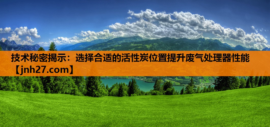 技术秘密揭示：选择合适的活性炭位置提升废气处理器性能