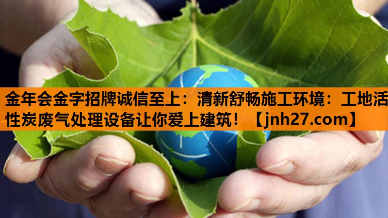 清新舒畅施工环境：工地活性炭废气处理设备让你爱上建筑！