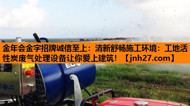清新舒畅施工环境：工地活性炭废气处理设备让你爱上建筑！