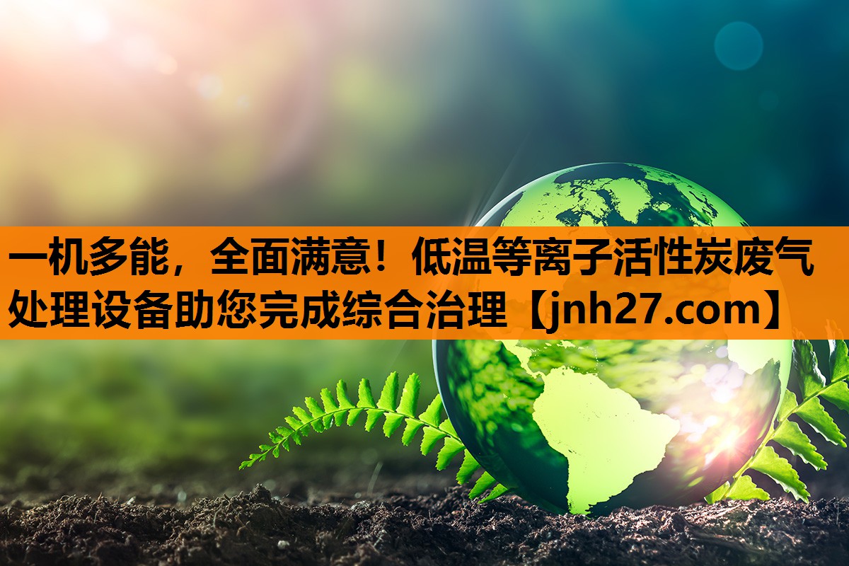 一机多能，全面满意！低温等离子活性炭废气处理设备助您完成综合治理