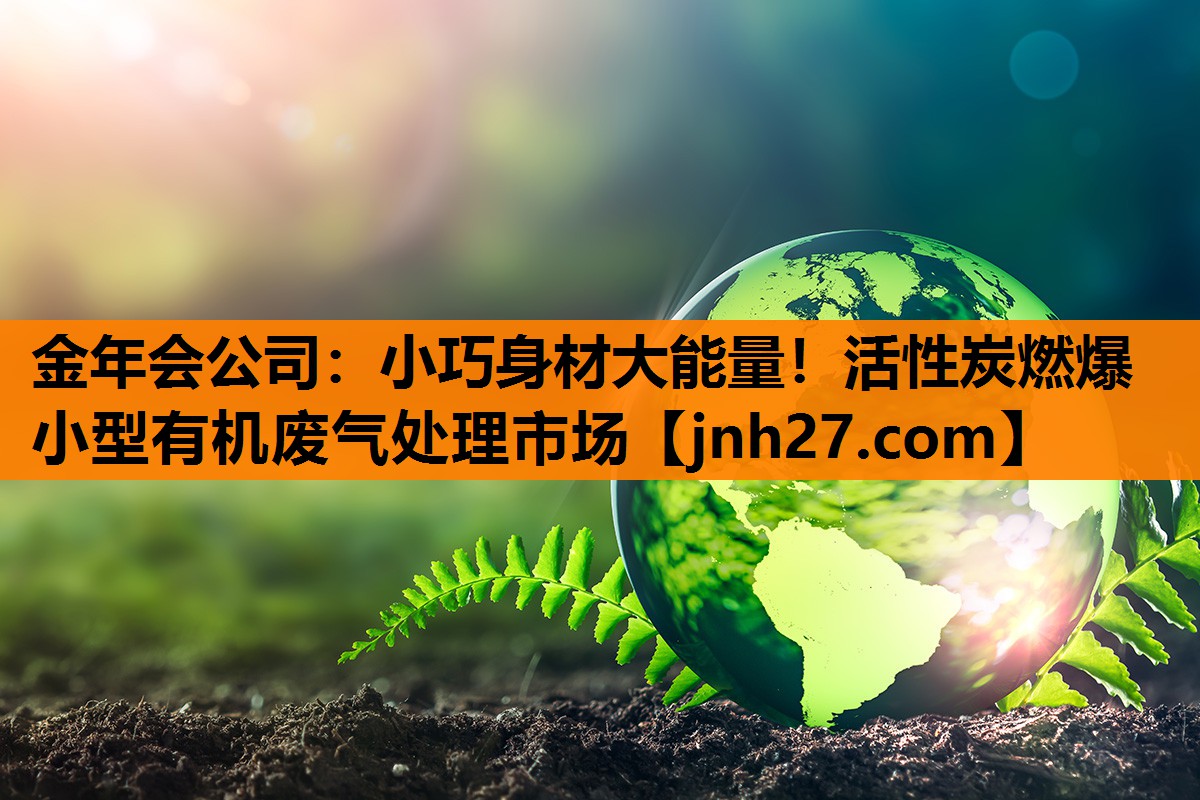 金年会公司：小巧身材大能量！活性炭燃爆小型有机废气处理市场