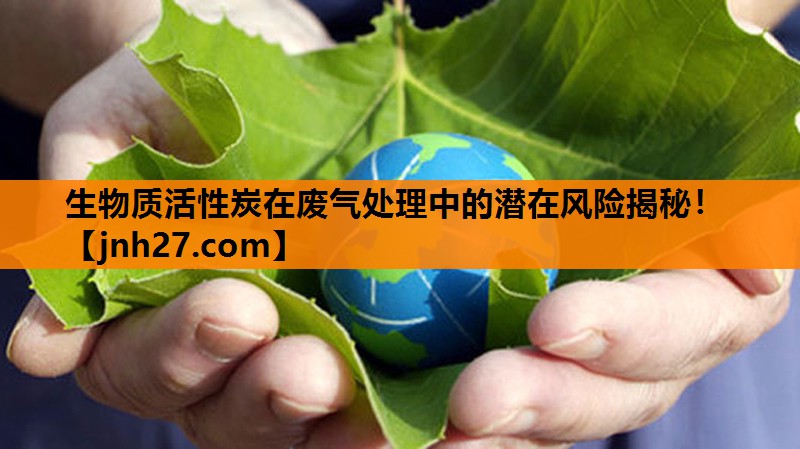 生物质活性炭在废气处理中的潜在风险揭秘！