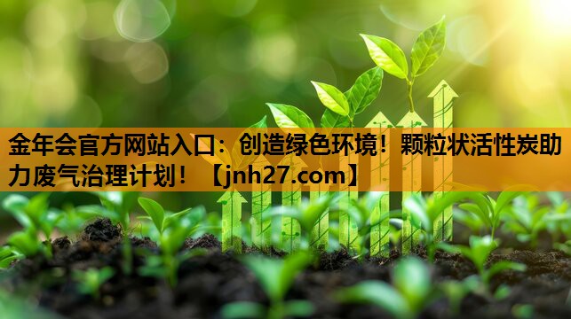 金年会官方网站入口：创造绿色环境！颗粒状活性炭助力废气治理计划！