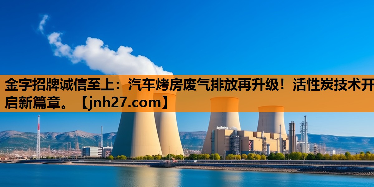 金字招牌诚信至上：汽车烤房废气排放再升级！活性炭技术开启新篇章。