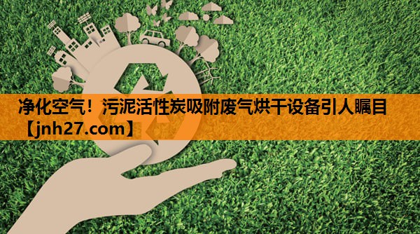 净化空气！污泥活性炭吸附废气烘干设备引人瞩目