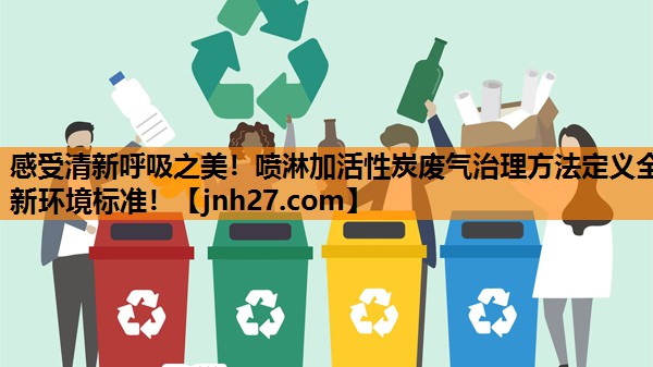 <strong>感受清新呼吸之美！喷淋加活性炭废气治理方法定义全新环境标准！</strong>