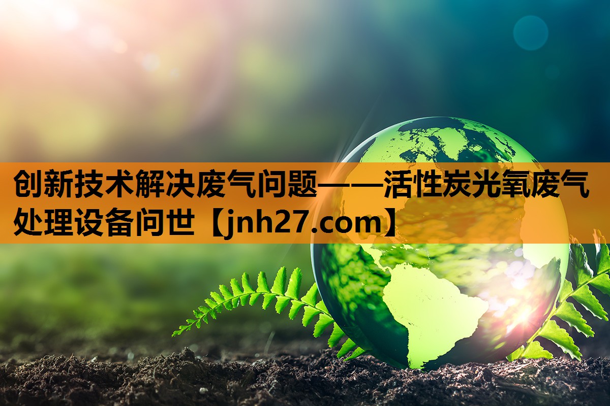 创新技术解决废气问题——活性炭光氧废气处理设备问世