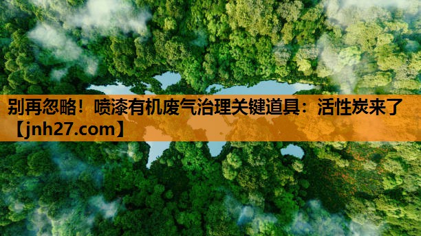 <strong>别再忽略！喷漆有机废气治理关键道具：活性炭来了</strong>