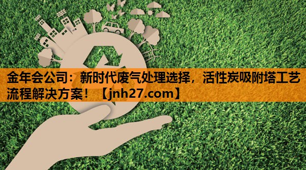 金年会公司：新时代废气处理选择，活性炭吸附塔工艺流程解决方案！