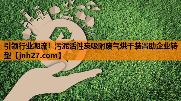 引领行业潮流！污泥活性炭吸附废气烘干装置助企业转型