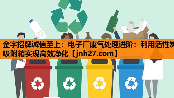 电子厂废气处理进阶：利用活性炭吸附箱实现高效净化