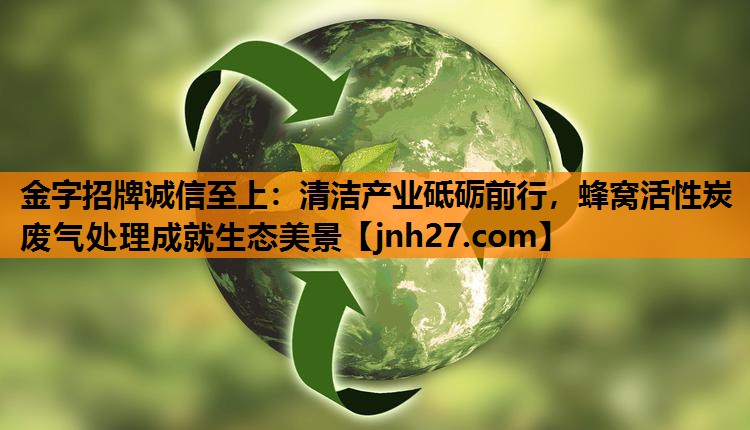 清洁产业砥砺前行，蜂窝活性炭废气处理成就生态美景