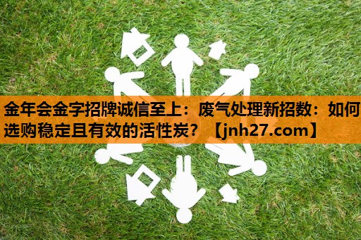 废气处理新招数：如何选购稳定且有效的活性炭？