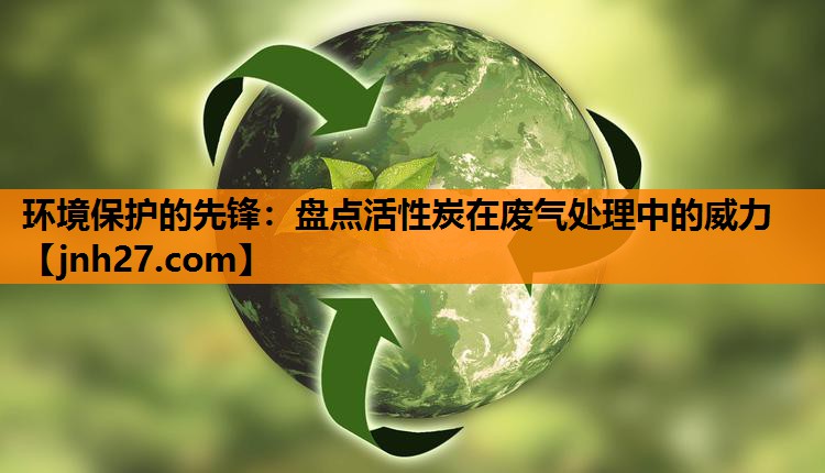环境保护的先锋：盘点活性炭在废气处理中的威力