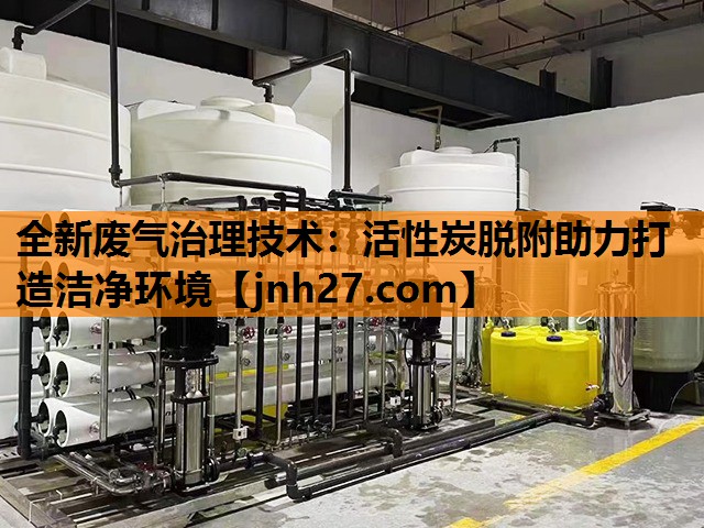 全新废气治理技术：活性炭脱附助力打造洁净环境