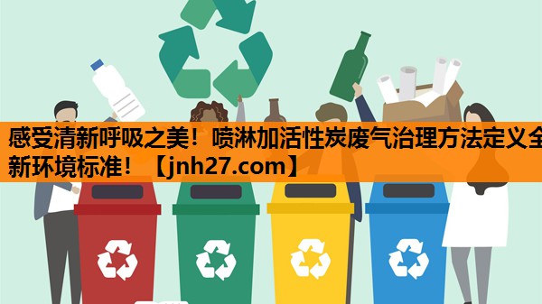 感受清新呼吸之美！喷淋加活性炭废气治理方法定义全新环境标准！