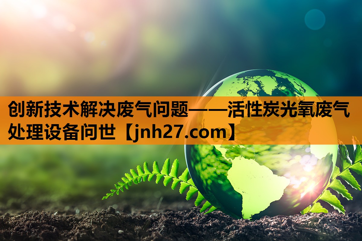 创新技术解决废气问题——活性炭光氧废气处理设备问世