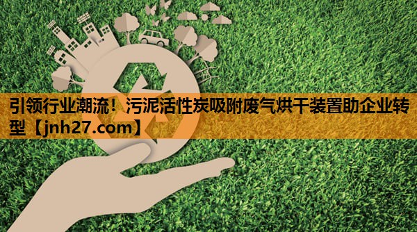 引领行业潮流！污泥活性炭吸附废气烘干装置助企业转型