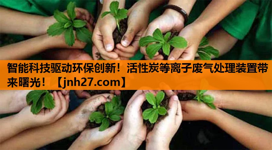 智能科技驱动环保创新！活性炭等离子废气处理装置带来曙光！