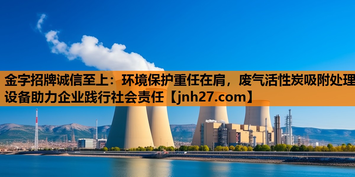 环境保护重任在肩，废气活性炭吸附处理设备助力企业践行社会责任